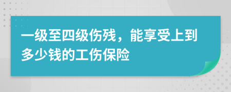 一级至四级伤残，能享受上到多少钱的工伤保险