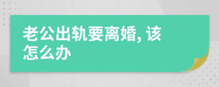 老公出轨要离婚, 该怎么办