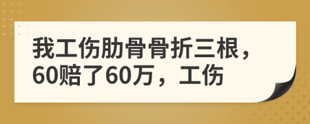 我工伤肋骨骨折三根，60赔了60万，工伤