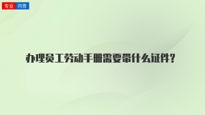 办理员工劳动手册需要带什么证件?