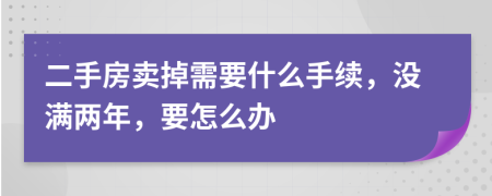 二手房卖掉需要什么手续，没满两年，要怎么办