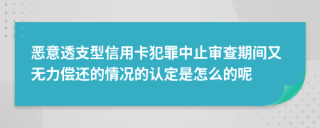 恶意透支型信用卡犯罪中止审查期间又无力偿还的情况的认定是怎么的呢