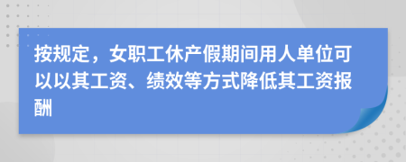 按规定，女职工休产假期间用人单位可以以其工资、绩效等方式降低其工资报酬
