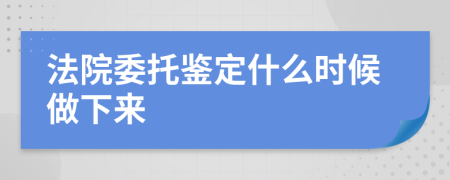 法院委托鉴定什么时候做下来