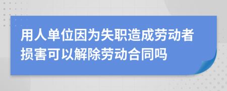 用人单位因为失职造成劳动者损害可以解除劳动合同吗