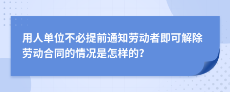 用人单位不必提前通知劳动者即可解除劳动合同的情况是怎样的？