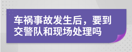 车祸事故发生后，要到交警队和现场处理吗