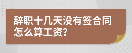 辞职十几天没有签合同怎么算工资？