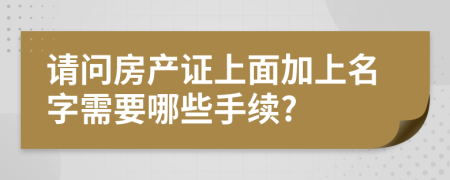 请问房产证上面加上名字需要哪些手续?