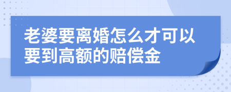 老婆要离婚怎么才可以要到高额的赔偿金