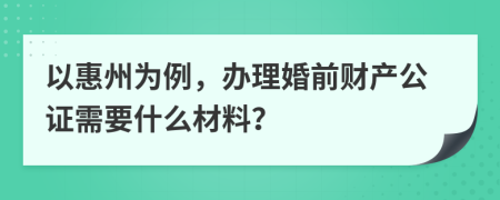 以惠州为例，办理婚前财产公证需要什么材料？