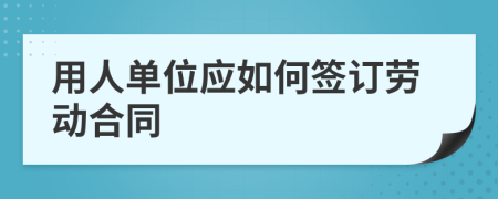 用人单位应如何签订劳动合同