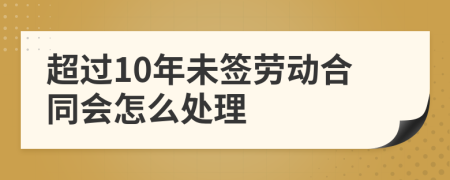 超过10年未签劳动合同会怎么处理