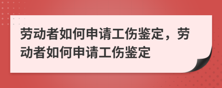 劳动者如何申请工伤鉴定，劳动者如何申请工伤鉴定