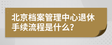 北京档案管理中心退休手续流程是什么？