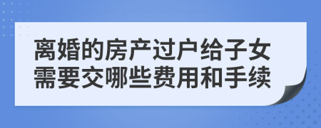 离婚的房产过户给子女需要交哪些费用和手续
