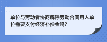 单位与劳动者协商解除劳动合同用人单位需要支付经济补偿金吗？