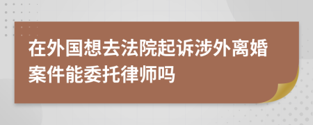 在外国想去法院起诉涉外离婚案件能委托律师吗