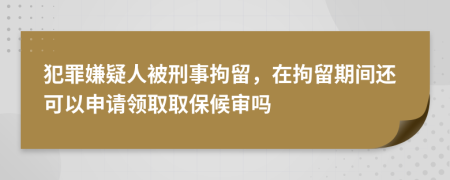 犯罪嫌疑人被刑事拘留，在拘留期间还可以申请领取取保候审吗