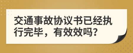 交通事故协议书已经执行完毕，有效效吗？