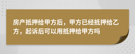 房产抵押给甲方后，甲方已经抵押给乙方，起诉后可以用抵押给甲方吗