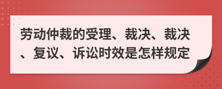 劳动仲裁的受理、裁决、裁决、复议、诉讼时效是怎样规定