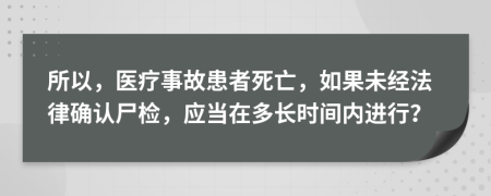 所以，医疗事故患者死亡，如果未经法律确认尸检，应当在多长时间内进行？