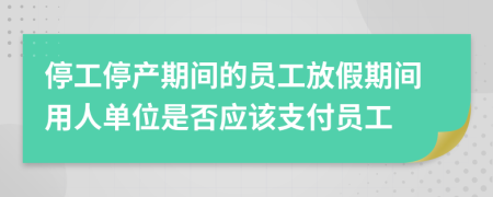 停工停产期间的员工放假期间用人单位是否应该支付员工