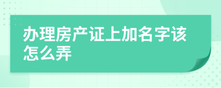 办理房产证上加名字该怎么弄