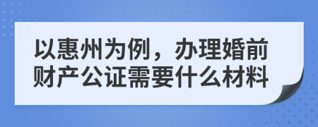 以惠州为例，办理婚前财产公证需要什么材料