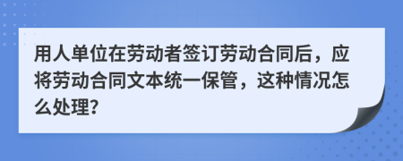 用人单位在劳动者签订劳动合同后，应将劳动合同文本统一保管，这种情况怎么处理？