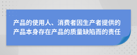 产品的使用人、消费者因生产者提供的产品本身存在产品的质量缺陷而的责任