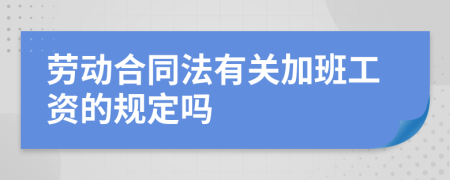 劳动合同法有关加班工资的规定吗