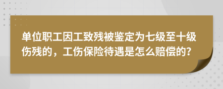 单位职工因工致残被鉴定为七级至十级伤残的，工伤保险待遇是怎么赔偿的？