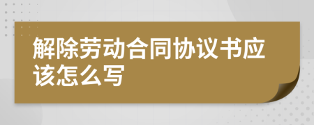 解除劳动合同协议书应该怎么写