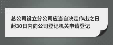 总公司设立分公司应当自决定作出之日起30日内向公司登记机关申请登记