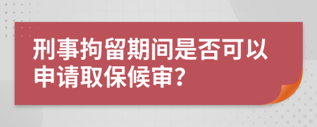 刑事拘留期间是否可以申请取保候审？