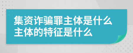 集资诈骗罪主体是什么主体的特征是什么