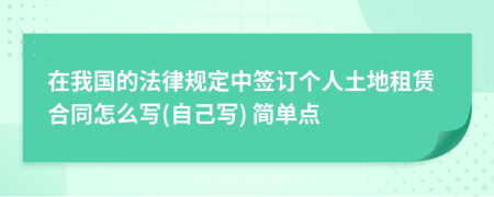 在我国的法律规定中签订个人土地租赁合同怎么写(自己写) 简单点