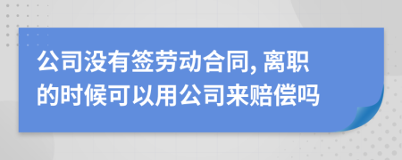 公司没有签劳动合同, 离职的时候可以用公司来赔偿吗