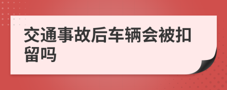 交通事故后车辆会被扣留吗