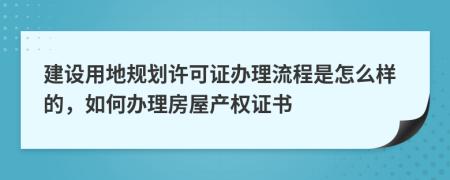 建设用地规划许可证办理流程是怎么样的，如何办理房屋产权证书