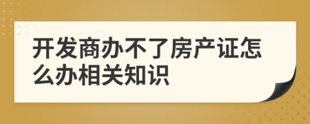 开发商办不了房产证怎么办相关知识