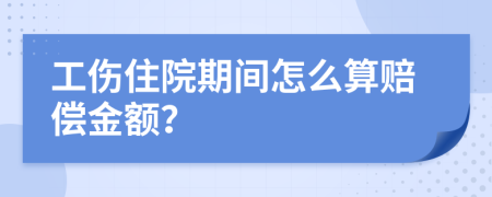 工伤住院期间怎么算赔偿金额？