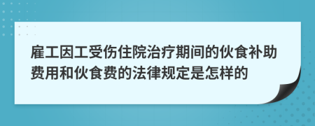 雇工因工受伤住院治疗期间的伙食补助费用和伙食费的法律规定是怎样的