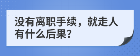 没有离职手续，就走人有什么后果？