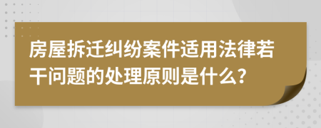 房屋拆迁纠纷案件适用法律若干问题的处理原则是什么？