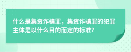 什么是集资诈骗罪，集资诈骗罪的犯罪主体是以什么目的而定的标准?