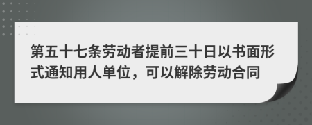 第五十七条劳动者提前三十日以书面形式通知用人单位，可以解除劳动合同