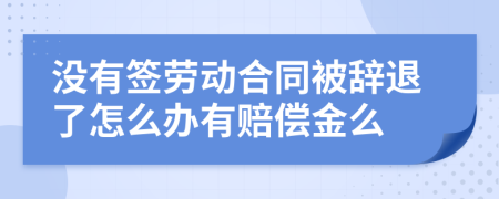 没有签劳动合同被辞退了怎么办有赔偿金么